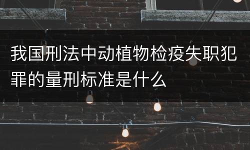 我国刑法中动植物检疫失职犯罪的量刑标准是什么