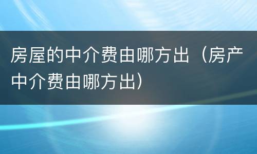 房屋的中介费由哪方出（房产中介费由哪方出）