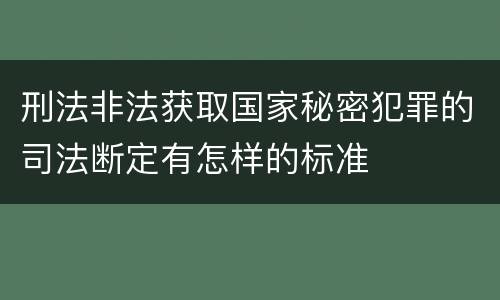 刑法非法获取国家秘密犯罪的司法断定有怎样的标准
