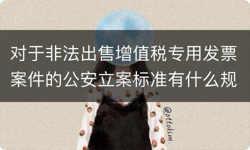 对于非法出售增值税专用发票案件的公安立案标准有什么规定