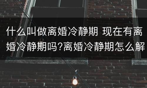 什么叫做离婚冷静期 现在有离婚冷静期吗?离婚冷静期怎么解读?