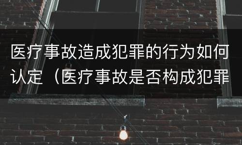 医疗事故造成犯罪的行为如何认定（医疗事故是否构成犯罪）