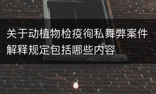 关于动植物检疫徇私舞弊案件解释规定包括哪些内容
