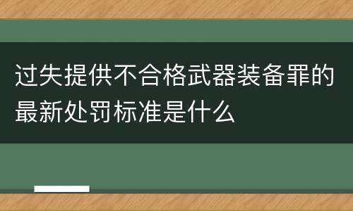 过失提供不合格武器装备罪的最新处罚标准是什么