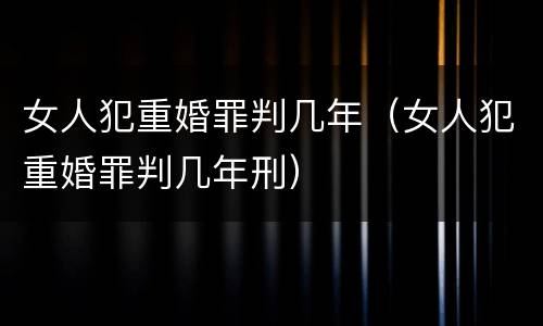 女人犯重婚罪判几年（女人犯重婚罪判几年刑）