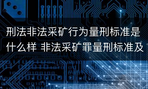 刑法非法采矿行为量刑标准是什么样 非法采矿罪量刑标准及司法解释
