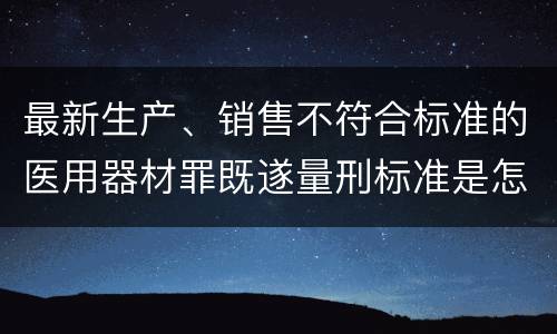 最新生产、销售不符合标准的医用器材罪既遂量刑标准是怎么样的