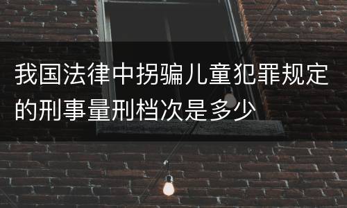 我国法律中拐骗儿童犯罪规定的刑事量刑档次是多少