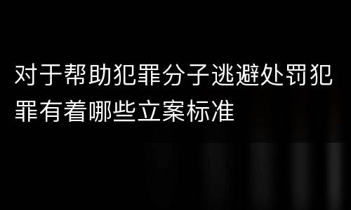 对于帮助犯罪分子逃避处罚犯罪有着哪些立案标准