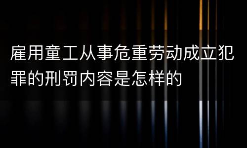 雇用童工从事危重劳动成立犯罪的刑罚内容是怎样的