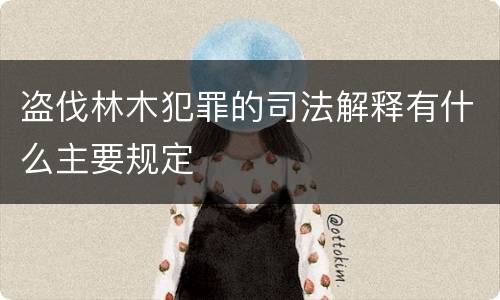 盗伐林木犯罪的司法解释有什么主要规定