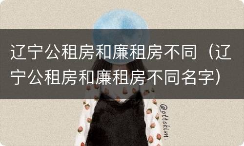 辽宁公租房和廉租房不同（辽宁公租房和廉租房不同名字）