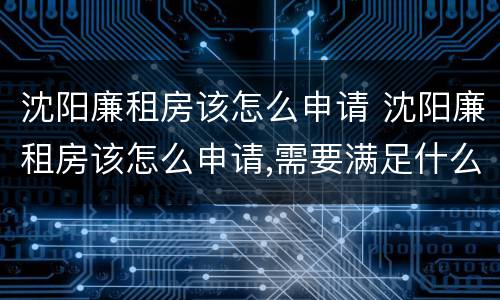 沈阳廉租房该怎么申请 沈阳廉租房该怎么申请,需要满足什么条件