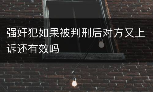 强奸犯如果被判刑后对方又上诉还有效吗