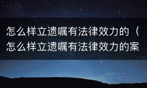 怎么样立遗嘱有法律效力的（怎么样立遗嘱有法律效力的案件）