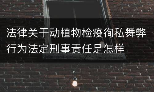 法律关于动植物检疫徇私舞弊行为法定刑事责任是怎样