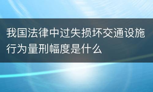 我国法律中过失损坏交通设施行为量刑幅度是什么