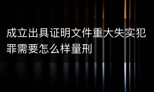 成立出具证明文件重大失实犯罪需要怎么样量刑