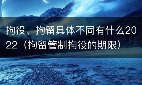 拘役、拘留具体不同有什么2022（拘留管制拘役的期限）