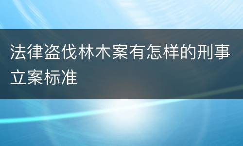 法律盗伐林木案有怎样的刑事立案标准