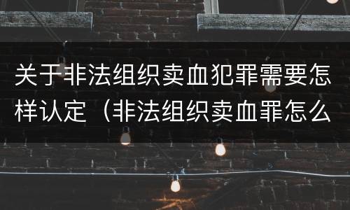 关于非法组织卖血犯罪需要怎样认定（非法组织卖血罪怎么判）