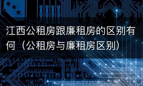 江西公租房跟廉租房的区别有何（公租房与廉租房区别）