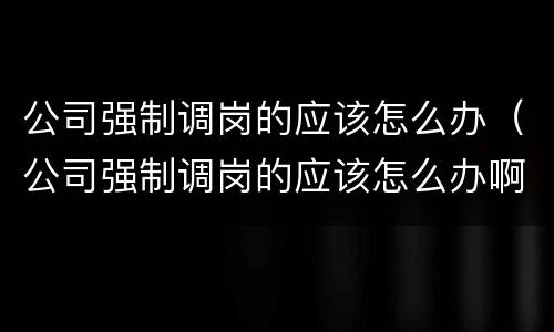 公司强制调岗的应该怎么办（公司强制调岗的应该怎么办啊）