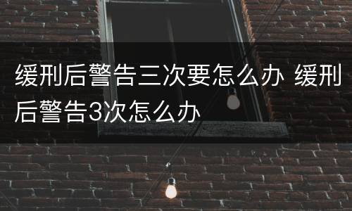 缓刑后警告三次要怎么办 缓刑后警告3次怎么办