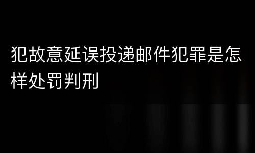 犯故意延误投递邮件犯罪是怎样处罚判刑