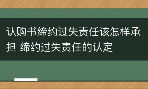 认购书缔约过失责任该怎样承担 缔约过失责任的认定
