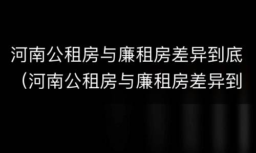 河南公租房与廉租房差异到底（河南公租房与廉租房差异到底多大）