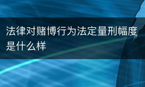 法律对赌博行为法定量刑幅度是什么样