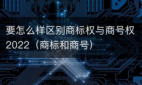 要怎么样区别商标权与商号权2022（商标和商号）