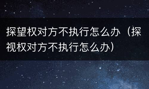 探望权对方不执行怎么办（探视权对方不执行怎么办）