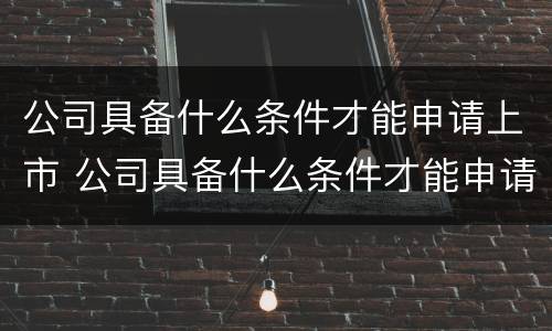 公司具备什么条件才能申请上市 公司具备什么条件才能申请上市交易