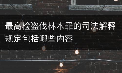 最高检盗伐林木罪的司法解释规定包括哪些内容