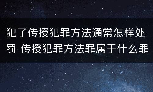 犯了传授犯罪方法通常怎样处罚 传授犯罪方法罪属于什么罪