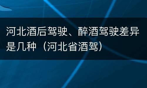河北酒后驾驶、醉酒驾驶差异是几种（河北省酒驾）