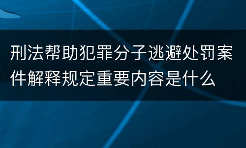 刑法帮助犯罪分子逃避处罚案件解释规定重要内容是什么