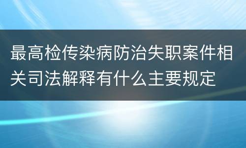最高检传染病防治失职案件相关司法解释有什么主要规定