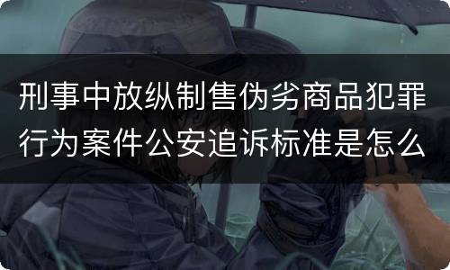 刑事中放纵制售伪劣商品犯罪行为案件公安追诉标准是怎么规定