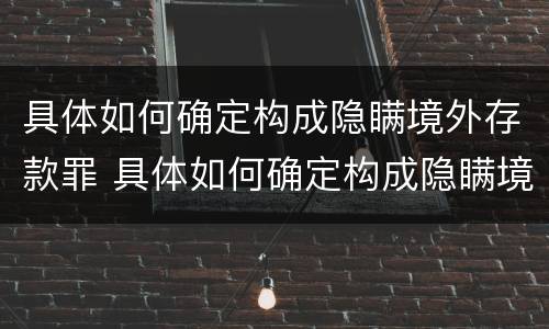 具体如何确定构成隐瞒境外存款罪 具体如何确定构成隐瞒境外存款罪的行为