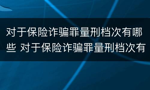 对于保险诈骗罪量刑档次有哪些 对于保险诈骗罪量刑档次有哪些要求