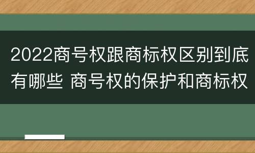2022商号权跟商标权区别到底有哪些 商号权的保护和商标权的保护一样是全国性范围的