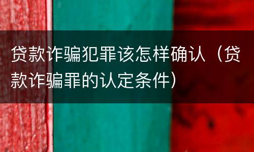 贷款诈骗犯罪该怎样确认（贷款诈骗罪的认定条件）