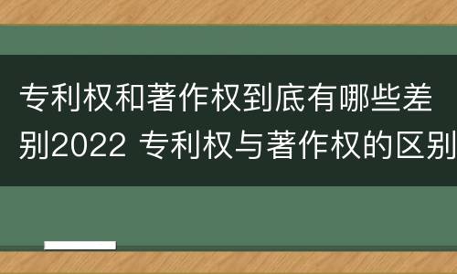 专利权和著作权到底有哪些差别2022 专利权与著作权的区别与联系