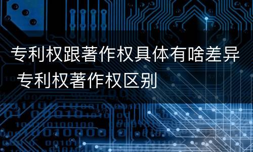 专利权跟著作权具体有啥差异 专利权著作权区别
