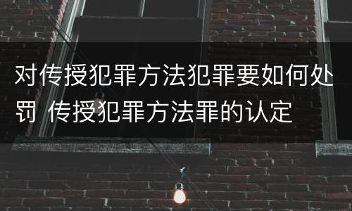 对传授犯罪方法犯罪要如何处罚 传授犯罪方法罪的认定