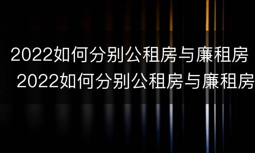 2022如何分别公租房与廉租房 2022如何分别公租房与廉租房呢
