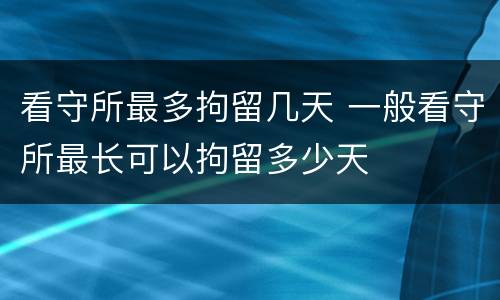 看守所最多拘留几天 一般看守所最长可以拘留多少天